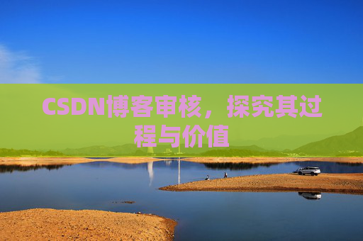 CSDN博客审核,探究其过程与价值 CSDN博客审核,探究其过程与价值